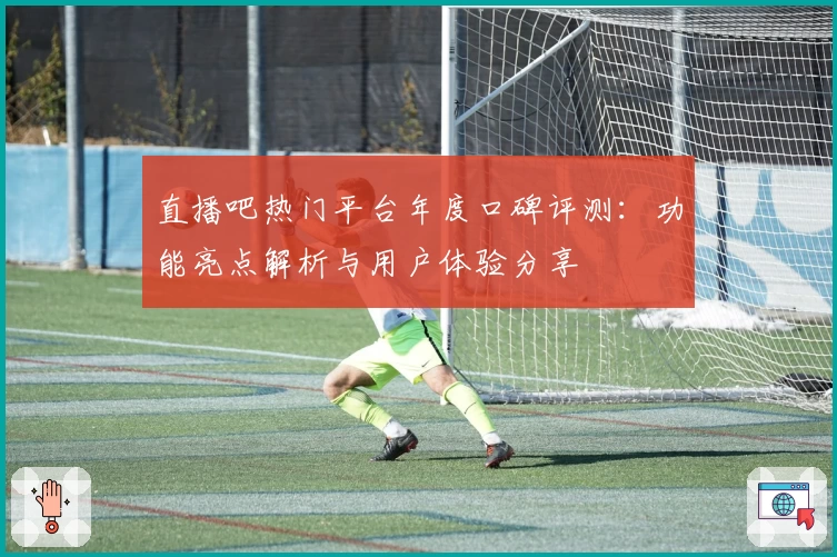 直播吧热门平台年度口碑评测：功能亮点解析与用户体验分享