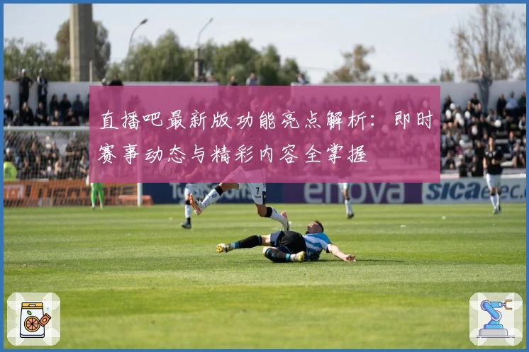 直播吧最新版功能亮点解析：即时赛事动态与精彩内容全掌握