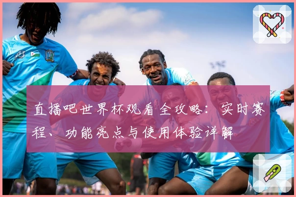 直播吧世界杯观看全攻略：实时赛程、功能亮点与使用体验详解