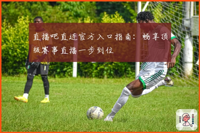 直播吧直连官方入口指南:畅享顶级赛事直播一步到位