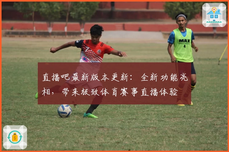 直播吧最新版本更新：全新功能亮相，带来极致体育赛事直播体验