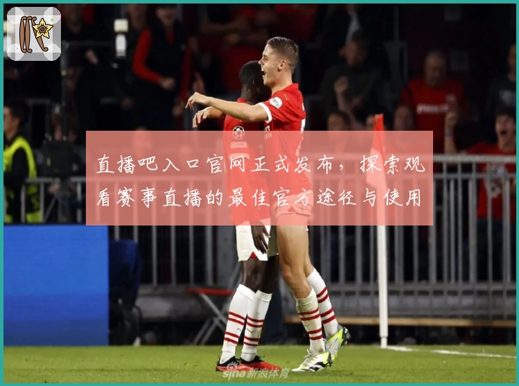 直播吧入口官网正式发布,探索观看赛事直播的最佳官方途径与使用攻略