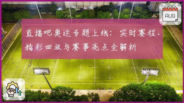 直播吧奥运专题上线：实时赛程、精彩回放与赛事亮点全解析