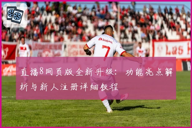 直播8网页版全新升级：功能亮点解析与新人注册详细教程