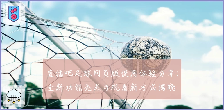 直播吧足球网页版使用体验分享：全新功能亮点与观看新方式揭晓