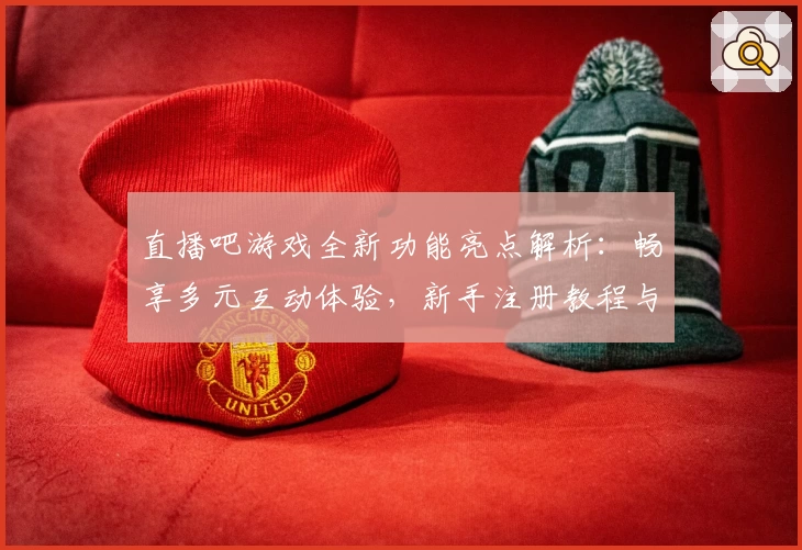 直播吧游戏全新功能亮点解析：畅享多元互动体验，新手注册教程与使用指南
