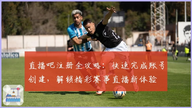 直播吧注册全攻略：快速完成账号创建，解锁精彩赛事直播新体验