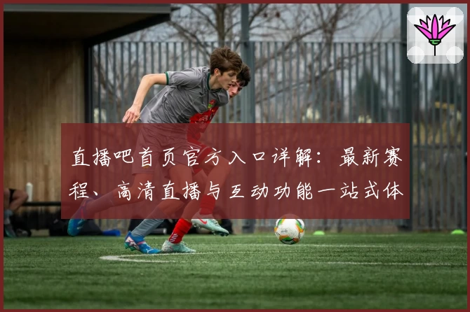 直播吧首页官方入口详解：最新赛程、高清直播与互动功能一站式体验