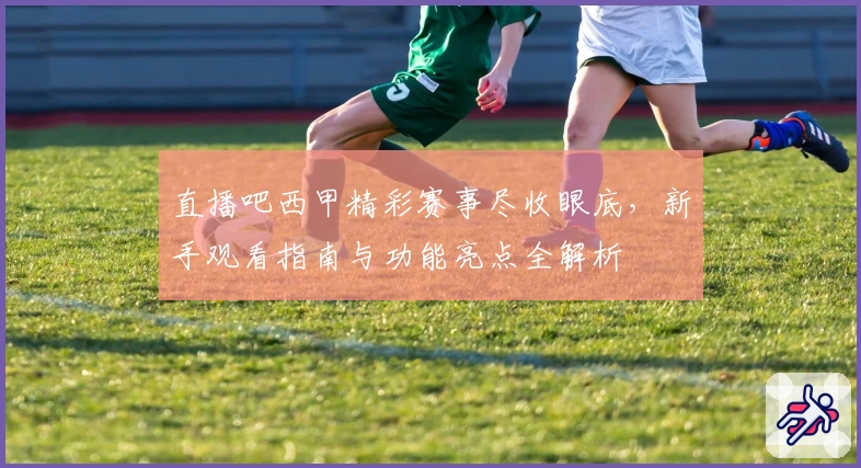 直播吧西甲精彩赛事尽收眼底，新手观看指南与功能亮点全解析