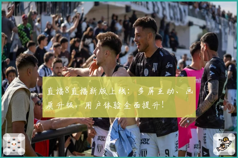 直播8直播新版上线：多屏互动、画质升级，用户体验全面提升！