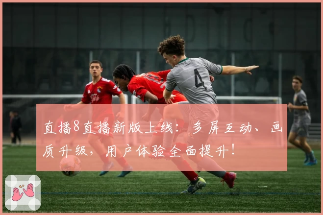 直播8直播新版上线：多屏互动、画质升级，用户体验全面提升！