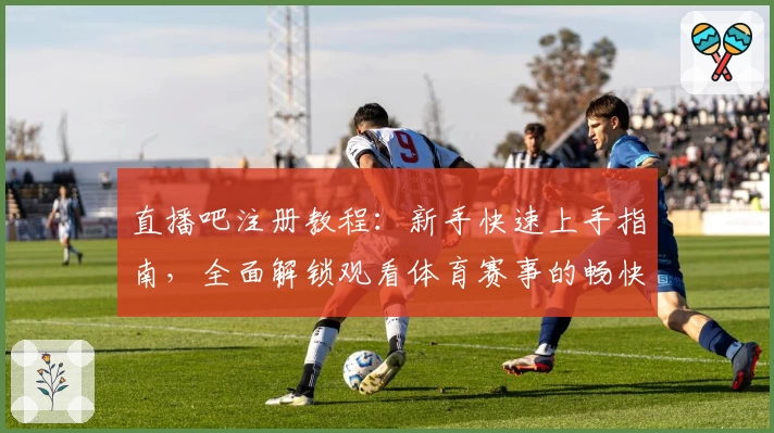 直播吧注册教程：新手快速上手指南，全面解锁观看体育赛事的畅快体验