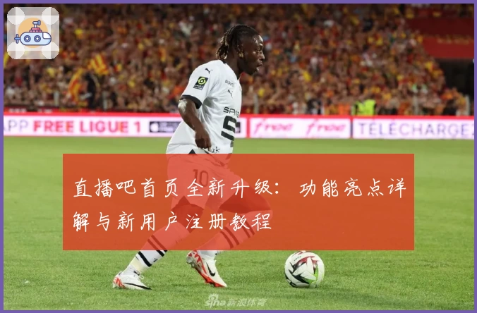 直播吧首页全新升级：功能亮点详解与新用户注册教程