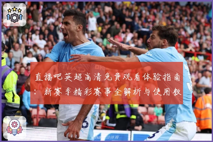 直播吧英超高清免费观看体验指南：新赛季精彩赛事全解析与使用教程