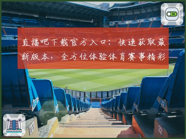 直播吧下载官方入口：快速获取最新版本，全方位体验体育赛事精彩瞬间