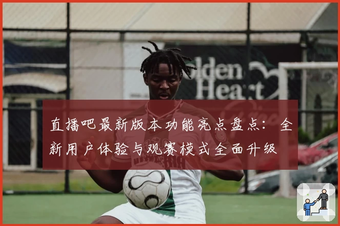 直播吧最新版本功能亮点盘点：全新用户体验与观赛模式全面升级