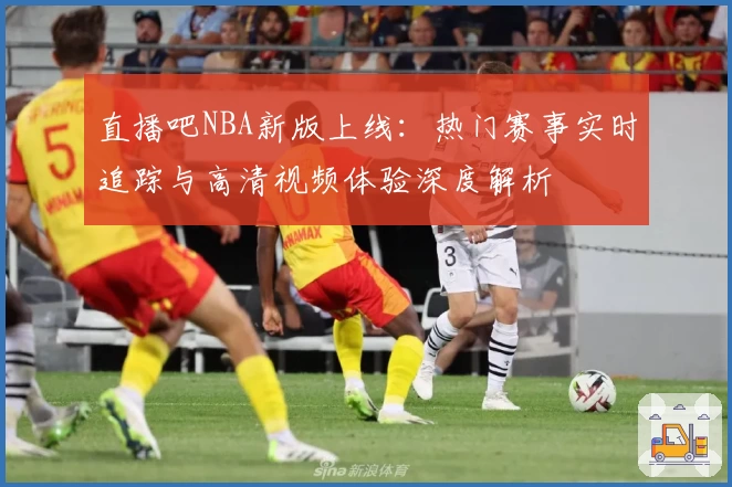 直播吧NBA新版上线：热门赛事实时追踪与高清视频体验深度解析