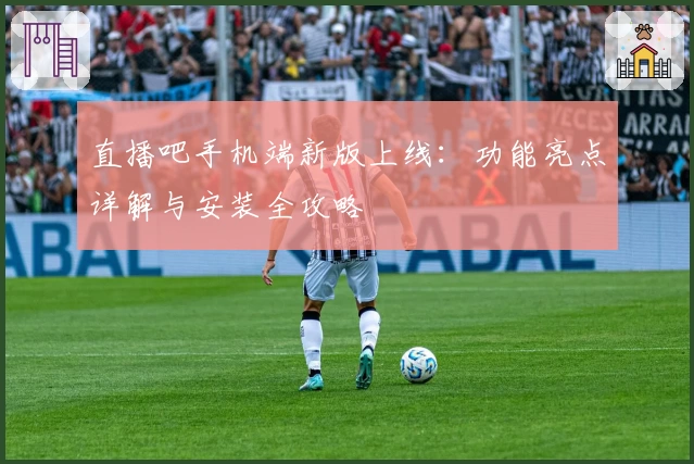 直播吧手机端新版上线：功能亮点详解与安装全攻略