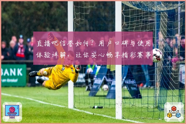 直播吧信誉如何？用户口碑与使用体验详解，让你安心畅享精彩赛事