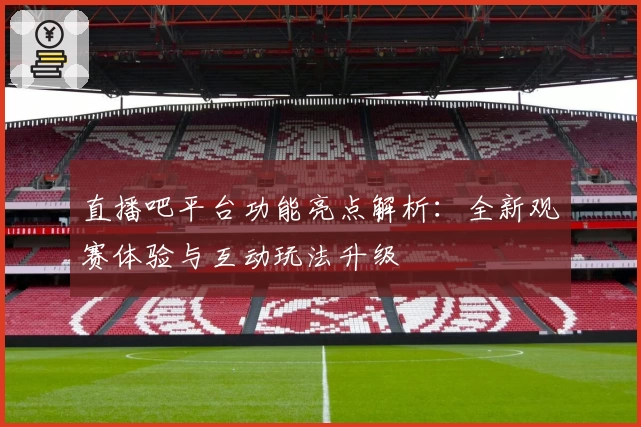 直播吧平台功能亮点解析：全新观赛体验与互动玩法升级
