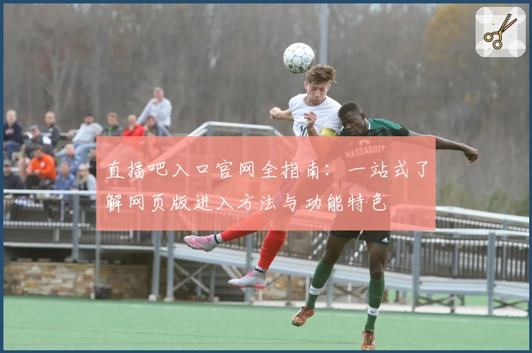 直播吧入口官网全指南：一站式了解网页版进入方法与功能特色