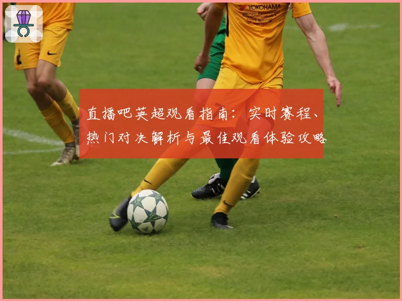 直播吧英超观看指南：实时赛程、热门对决解析与最佳观看体验攻略