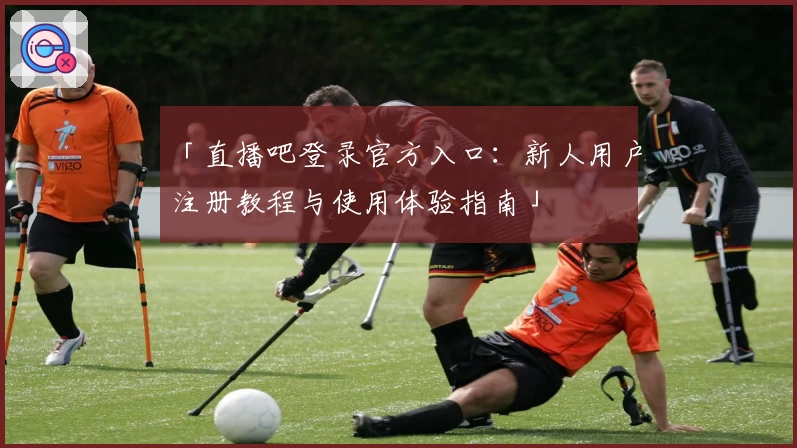 「直播吧登录官方入口：新人用户注册教程与使用体验指南」