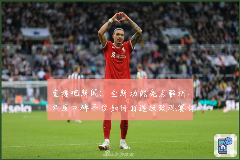 直播吧新闻：全新功能亮点解析，年度口碑平台如何打造极致观赛体验