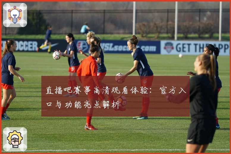 直播吧赛事高清观看体验:官方入口与功能亮点解析