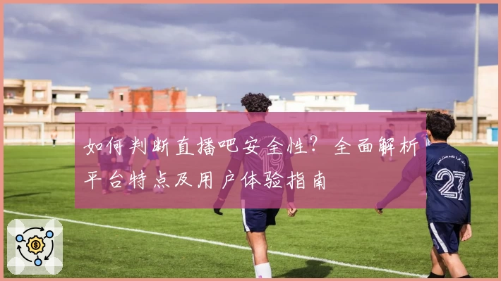 如何判断直播吧安全性？全面解析平台特点及用户体验指南