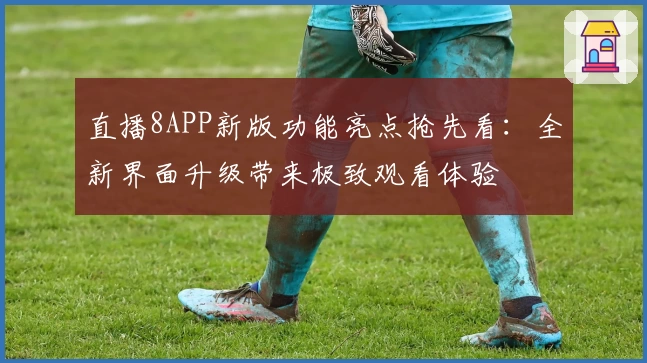 直播8APP新版功能亮点抢先看：全新界面升级带来极致观看体验