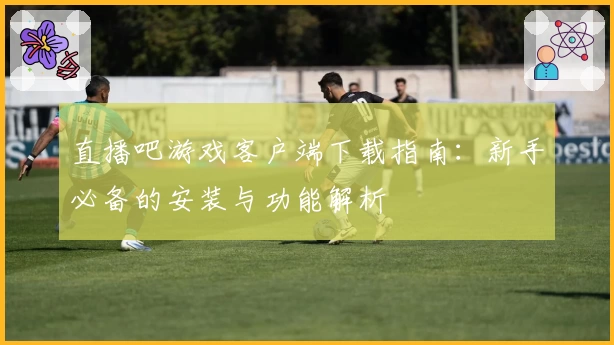 直播吧游戏客户端下载指南:新手必备的安装与功能解析