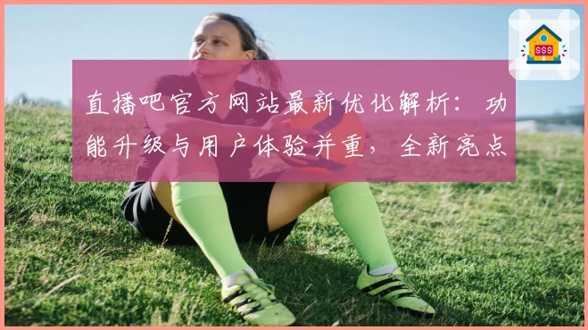 直播吧官方网站最新优化解析：功能升级与用户体验并重，全新亮点抢先看