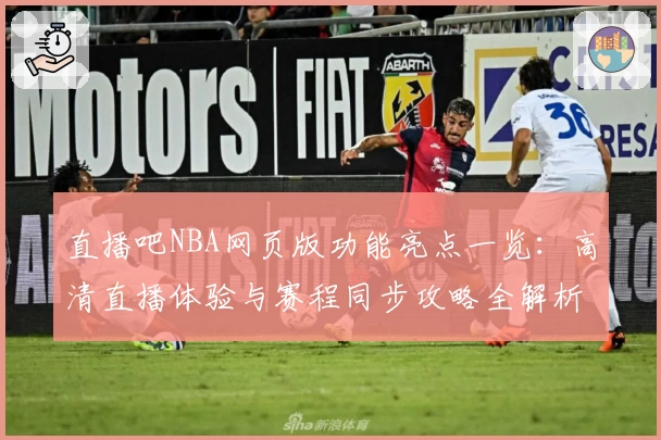 直播吧NBA网页版功能亮点一览：高清直播体验与赛程同步攻略全解析