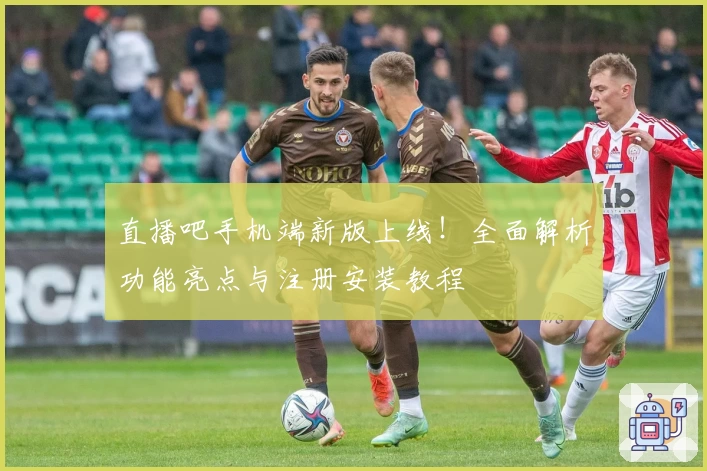 直播吧手机端新版上线！全面解析功能亮点与注册安装教程