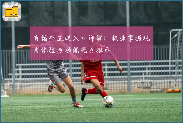 直播吧正规入口详解：极速掌握观看体验与功能亮点推荐