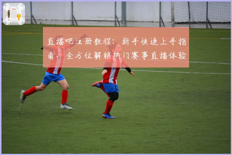 直播吧注册教程：新手快速上手指南，全方位解锁热门赛事直播体验