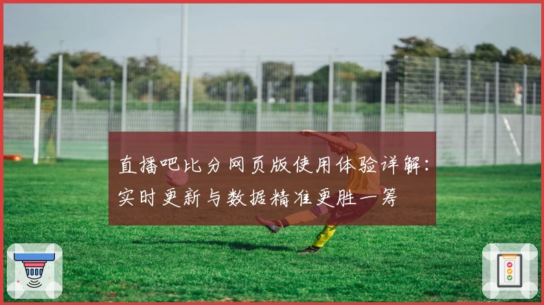 直播吧比分网页版使用体验详解：实时更新与数据精准更胜一筹