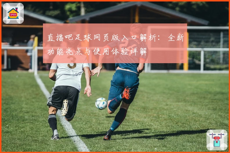 直播吧足球网页版入口解析：全新功能亮点与使用体验详解
