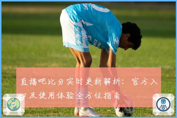 直播吧比分实时更新解析：官方入口及使用体验全方位指南